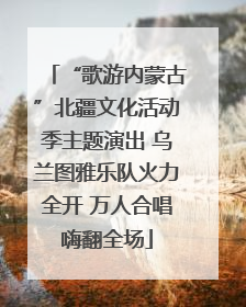 “歌游内蒙古”北疆文化活动季主题演出 乌兰图雅乐队火力全开 万人合唱嗨翻全场